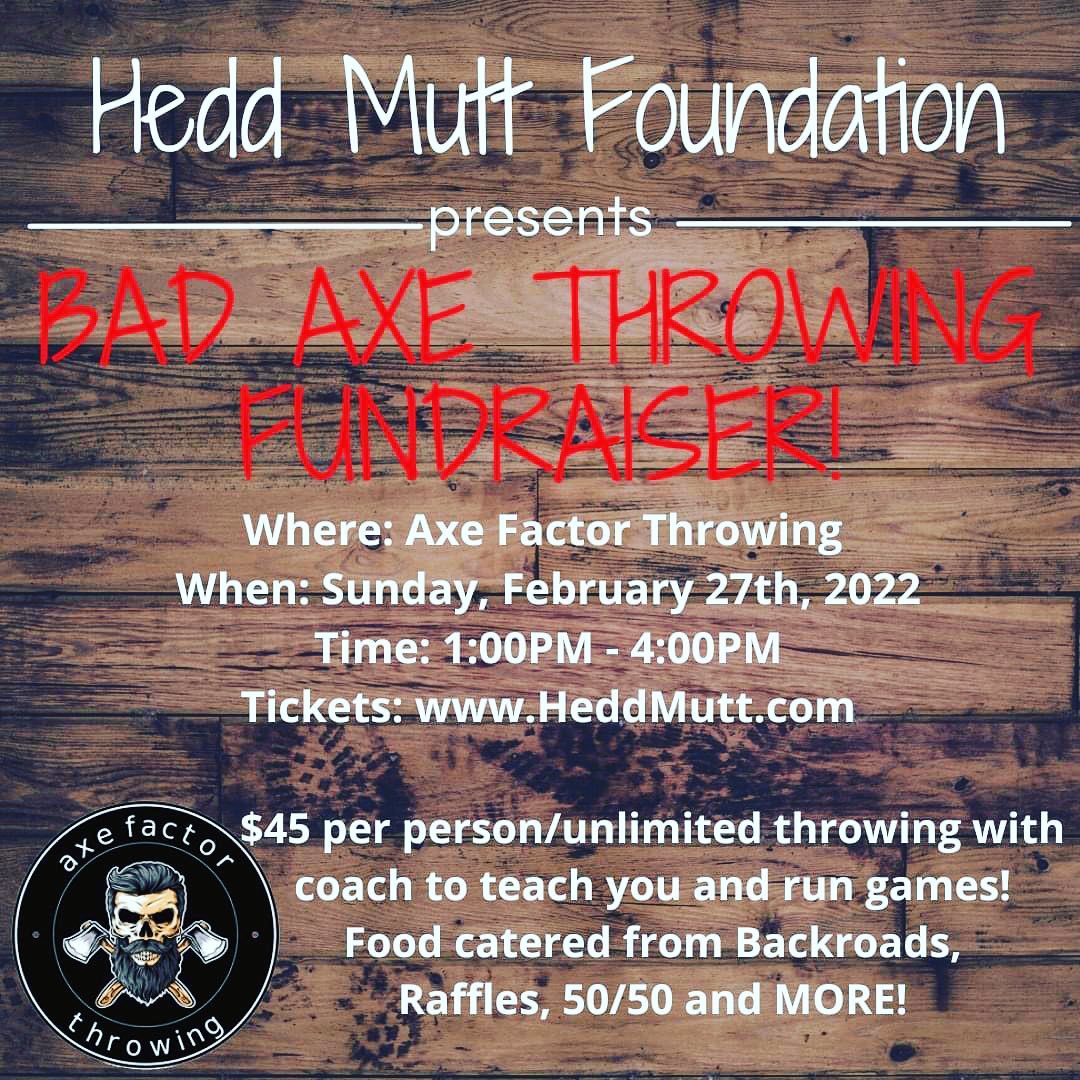 Come out and join Hedd Mutt Foundation at our Bad Axe Throwing Fundraiser on Sunday February 27th at 1PM - 4PM . The event will be held at Axe Factor Throwing which is located at 13717 S. US-30 <a target='_blank' href='https://www.instagram.com/explore/tags/105/'>#105</a>, Plainfield, IL 60544.

$45 per person till February 26th
$55 per person after that or at the door
$15 per person for food/drink ONLY/NO THROWING option

Tickets include:
3 Hours of Axe-Throwing Fun
Axe Factor Coach to teach and host games
Catering from Backroads Pub and Grill
Raffle Baskets
50/50 raffles
AND FUN!

Tickets can be purchased on www.HeddMutt.com - for those who do not wish to make online purchases please email Valerie@HeddMutt.com.

Ticket sells are FINAL/NON-REFUNDABLE